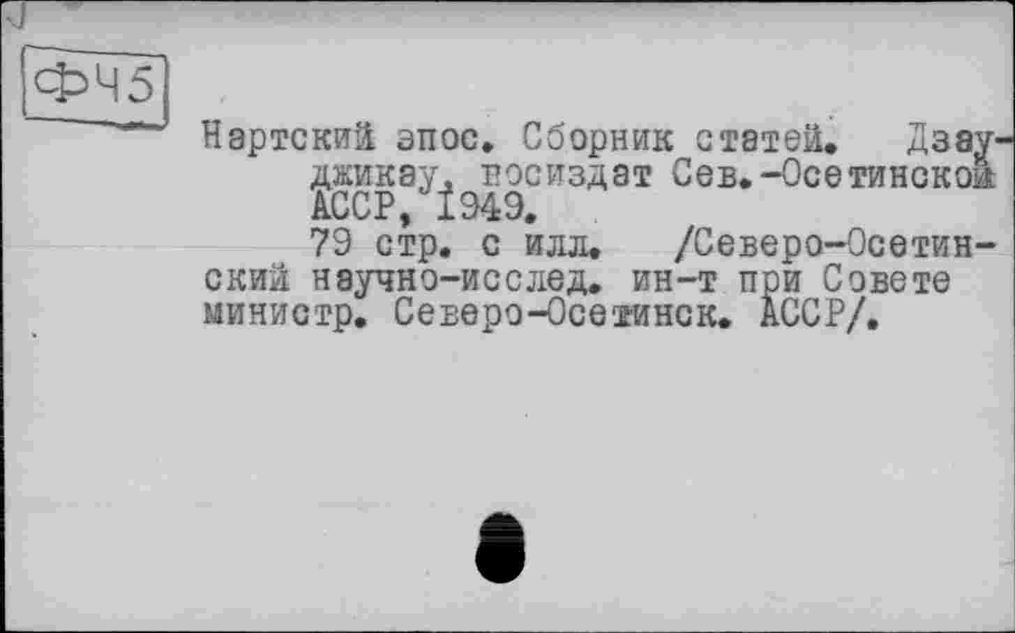 ﻿ФЧ5
Нартский эпос. Сборник статей. Дзау джикау, Госиздат Сев.-Осетинской АССР, 1949.
79 стр. с илл, /Северо-Осетинский научно-исслед. ин-т при Совете министр. Северо-Осетинек. АССР/.